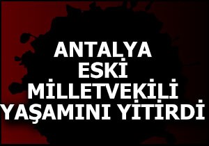 Antalya eski milletvekili yaşamını yitirdi