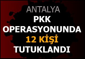 Antalya da PKK operasyonunda 12 kişi tutuklandı