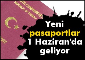 Yeni pasaportlar 1 Haziran da geliyor