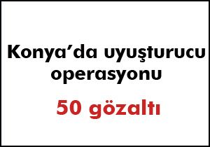 Konya’da uyuşturucu operasyonu:50 gözaltı
