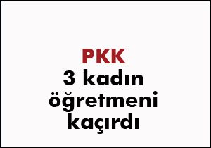 PKK 3 kadın öğretmeni kaçırdı