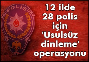 Eskişehir merkezli 12 ilde 28 polis için  Usulsüz dinleme  operasyonu