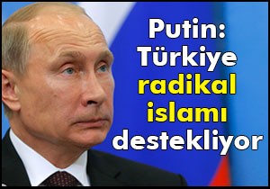 Putin: Türkiye radikal islamı destekliyor
