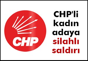 CHP li kadın adaya silahlı saldırı