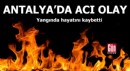 Antalya'da acı olay! Yangında hayatını kaybetti