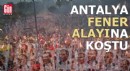 Antalya fener alayına koştu