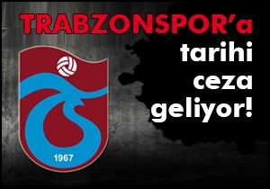 Trabzonspor’a tarihi ceza geliyor!