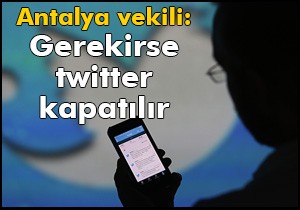 Antalya vekili: Gerekirse twitter kapatılır