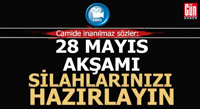 '28 Mayıs akşamı silahlarınızı hazırlayın'