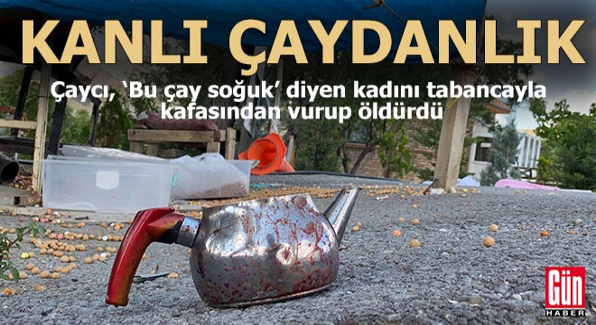 'Çay soğuk' diyen kadın müşteriyi başından tabancayla vurup öldürdü