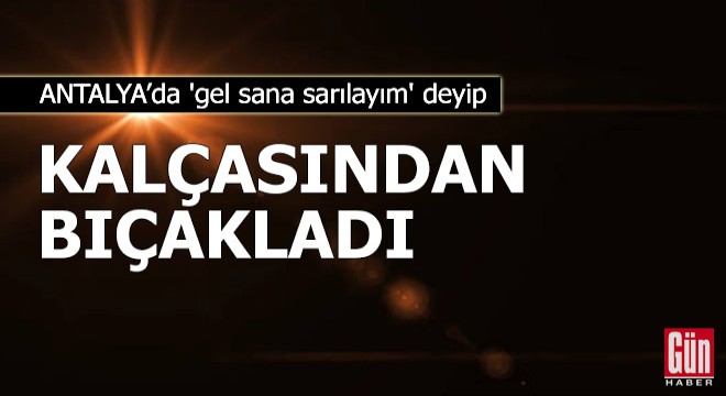 'Gel sana sarılayım' deyip kalçasından bıçakladı