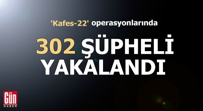 'Kafes-22' operasyonlarında 302 şüpheli yakalandı