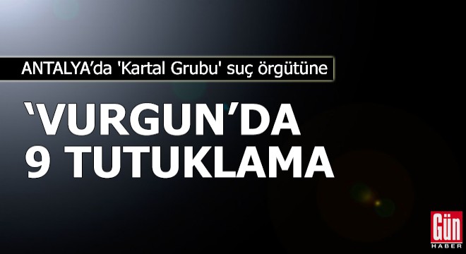 'Kartal Grubu' suç örgütüne 'Vurgun'da 9 tutuklama