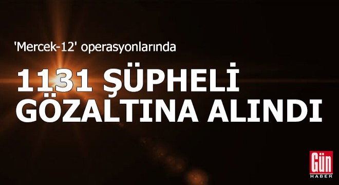 'Mercek-12' operasyonlarında 1131 şüpheli gözaltına alındı