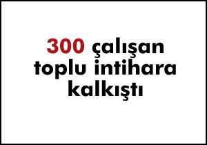 300 çalışan toplu intihara kalkıştı