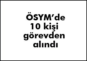 ÖSYM'de 10 kişi görevden alındı.