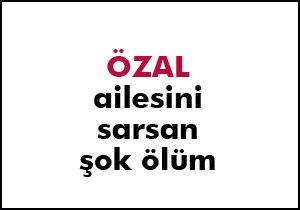 Özal ailesini sarsan şok ölüm