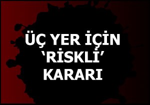 Üç yer için 'Riskli' kararı