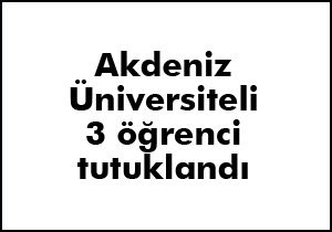 Akdeniz Üniversiteli 3 öğrenci tutuklandı
