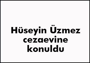 Hüseyin Üzmez cezaevine konuldu