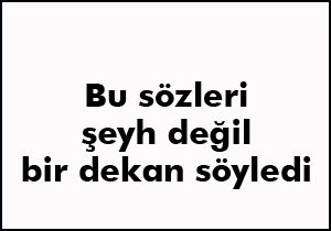 Bu sözler bir şeyhe değil dekana ait