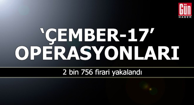  Çember-17  operasyonunda 2 bin 756 firari yakalandı