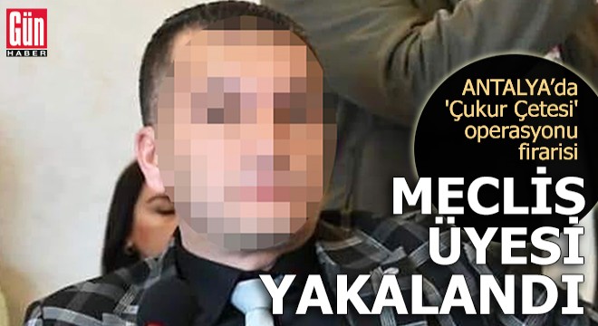  Çukur Çetesi  operasyonu firarisi meclis üyesi yakalandı