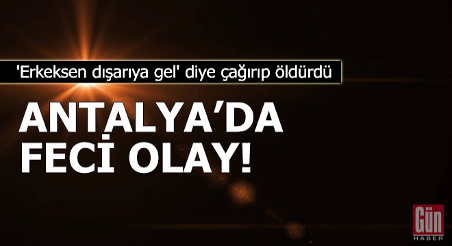  Erkeksen dışarıya gel  diye çağırıp öldürdü