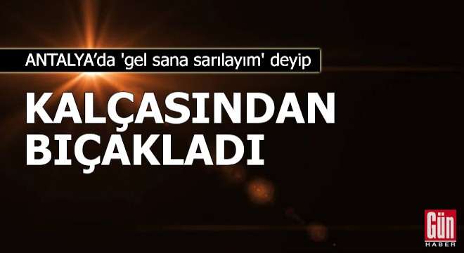  Gel sana sarılayım  deyip kalçasından bıçakladı