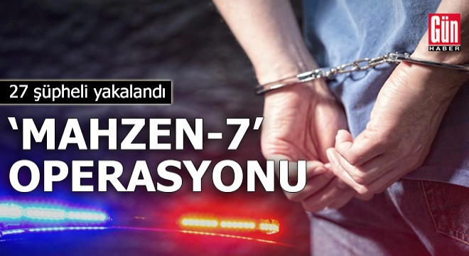  Mahzen-7  operasyonunda 27 şüpheli yakalandı