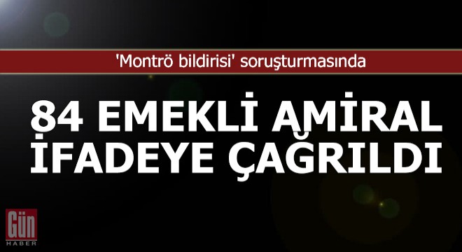  Montrö bildirisi  soruşturmasında 84 emekli amiral ifadeye çağrıldı