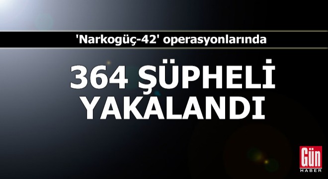  Narkogüç-42  operasyonlarında 364 şüpheli yakalandı