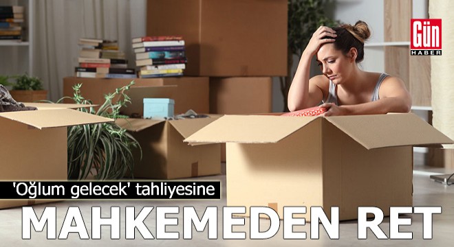  Oğlum gelecek  tahliyesine mahkemeden ret