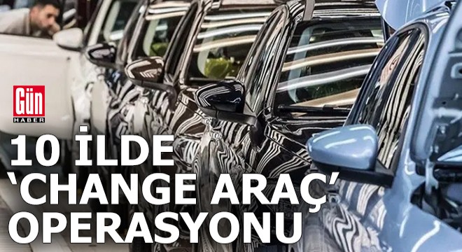 10 ilde 'Change Araç' şebekelerine operasyon