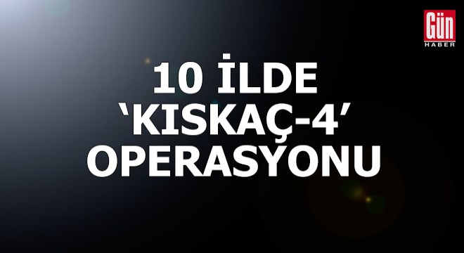 10 ilde 'Kıskaç-4' operasyonu