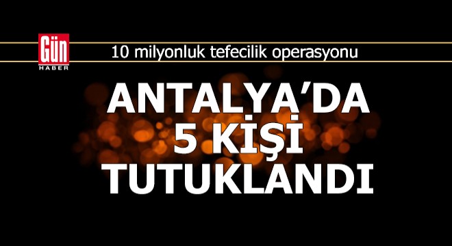 10 milyonluk tefecilik operasyonunda 5 tutuklu