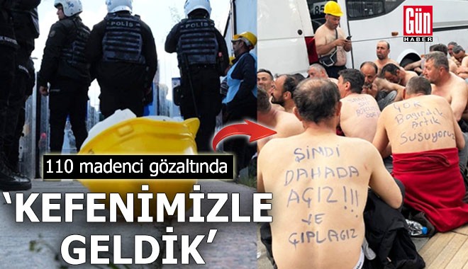 110 madenci gözaltında: 'Kefenimizle geldik'