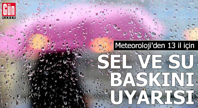 13 il için sel ve su baskını uyarısı yapıldı