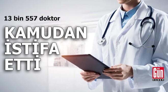 13 bin 557 doktor kamudan istifa etti