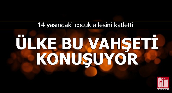 14 yaşındaki çocuk ailesini katletti