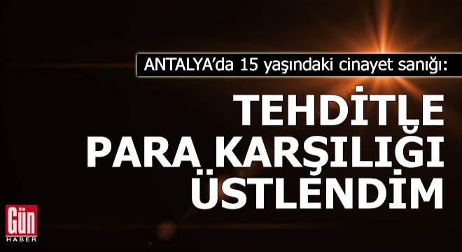 15 yaşındaki cinayet sanığı: Tehditle, 700 TL karşılığında üstlendim