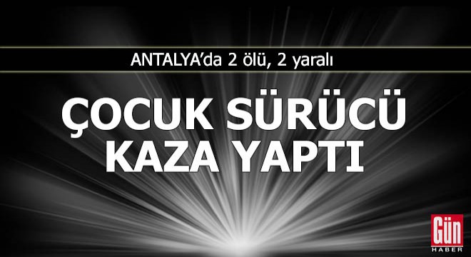 15 yaşındaki çocuk sürücü, kaza yaptı: 2 ölü, 2 yaralı