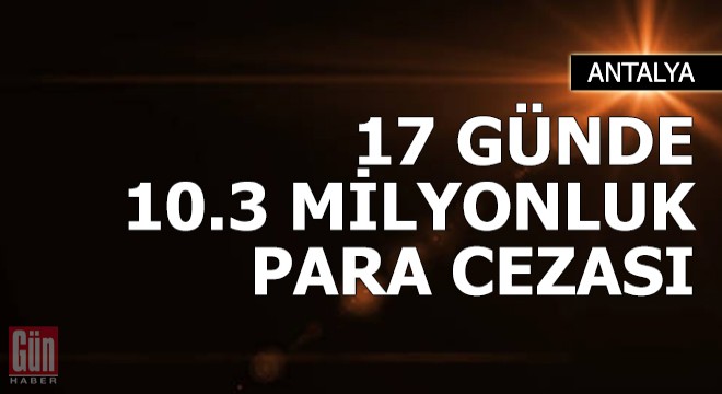 17 günde 10.3 milyonluk ceza