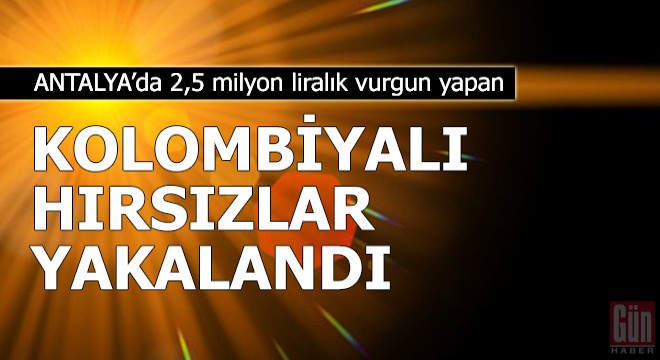 2,5 milyon liralık vurgun yapan Kolombiyalı hırsızlar yakalandı