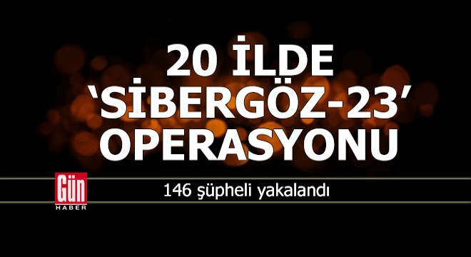 20 ilde  Sibergöz-23  operasyonlarında 146 şüpheli yakalandı