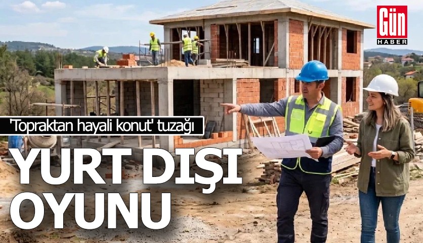 'Topraktan hayali konut' tuzağı: 'Yurt dışı' oyunu