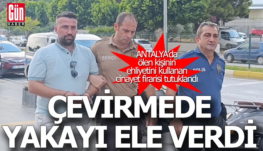 Antalya’da ölen kişinin ehliyetini kullanan cinayet firarisi tutuklandı
