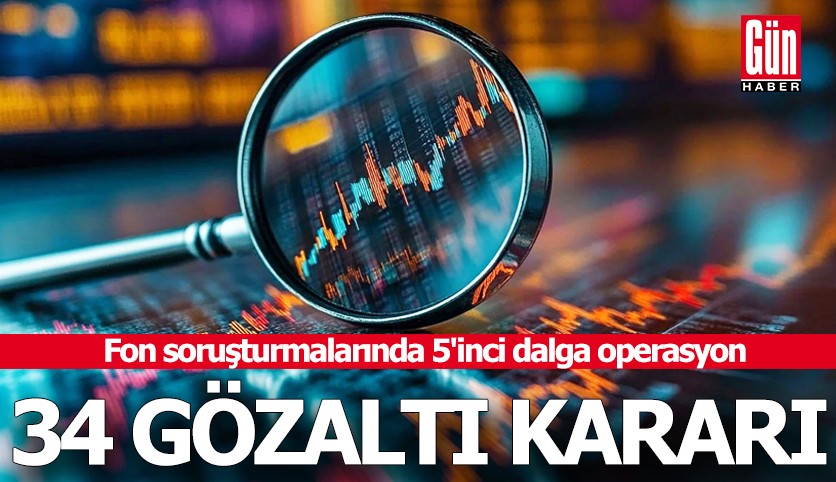 Fon soruşturmalarında 5'inci dalga operasyon: 34 gözaltı kararı