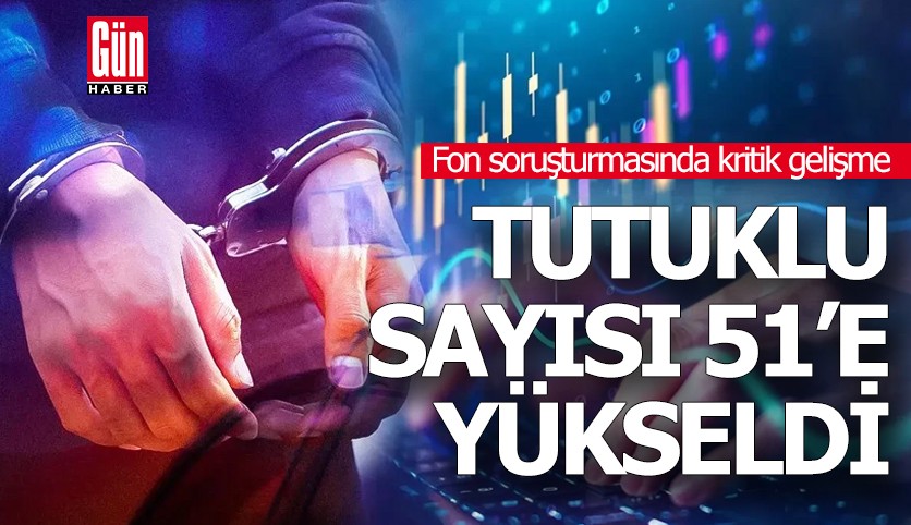 Fon soruşturmasında kritik gelişme: Tutuklu sayısı 51’e yükseldi