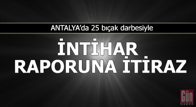 25 bıçak darbesiyle intihar raporuna itiraz